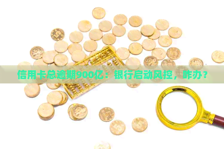 信用卡总逾期900亿：银行启动风控，咋办？