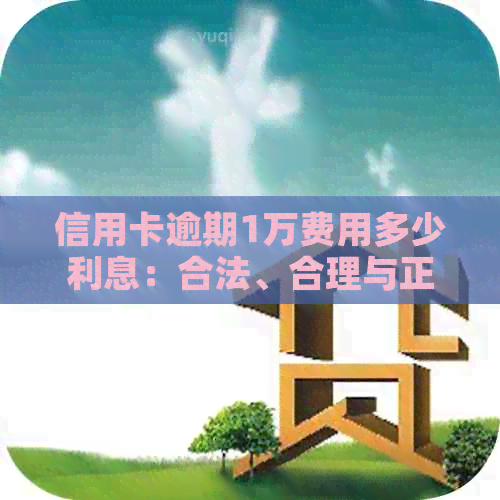 信用卡逾期1万费用多少利息：合法、合理与正常范围解析