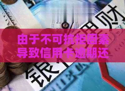 由于不可抗拒因素导致信用卡逾期还款的解决方法与建议