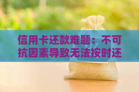 信用卡还款难题：不可抗因素导致无法按时还款，如何应对？