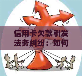 信用卡欠款引发法务纠纷：如何应对？解决步骤与建议