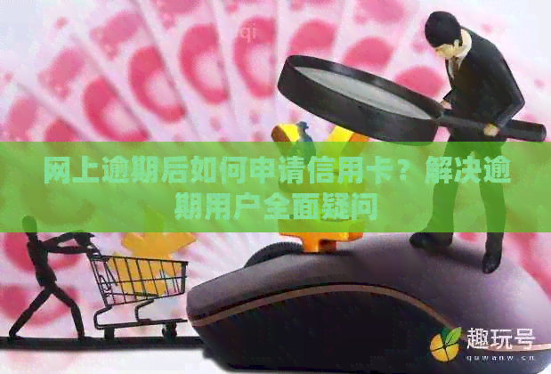 网上逾期后如何申请信用卡？解决逾期用户全面疑问