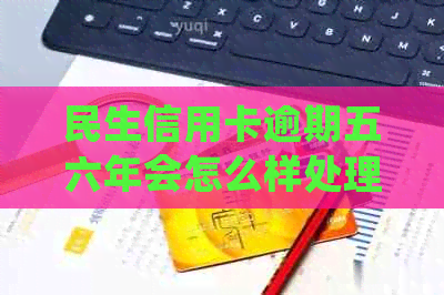 民生信用卡逾期五六年会怎么样处理？