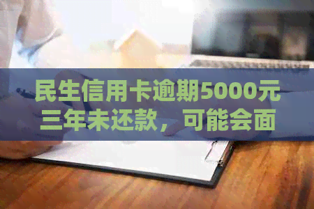 民生信用卡逾期5000元三年未还款，可能会面临哪些法律后果和解决办法？