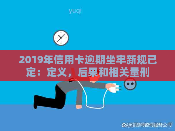 2019年信用卡逾期坐牢新规已定：定义，后果和相关量刑