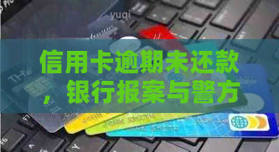 信用卡逾期未还款，银行报案与警方介入：可能的后果及应对措