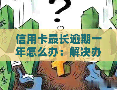 信用卡最长逾期一年怎么办：解决办法与后果
