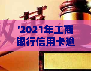 '2021年工商银行信用卡逾期新政策：逾期率、案例与还款协商'