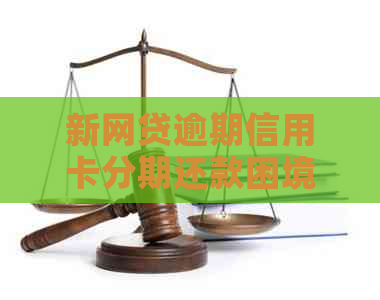 新网贷逾期信用卡分期还款困境如何？教你全面应对措！