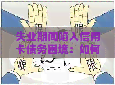 失业期间陷入信用卡债务困境：如何应对与解决？