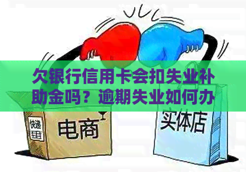 欠银行信用卡会扣失业补助金吗？逾期失业如何办理失业金并解决信用卡问题