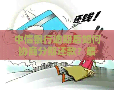 中信银行逾期后如何协商分期还款？最多可分多少期？