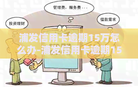 浦发信用卡逾期15万怎么办-浦发信用卡逾期15万怎么办理