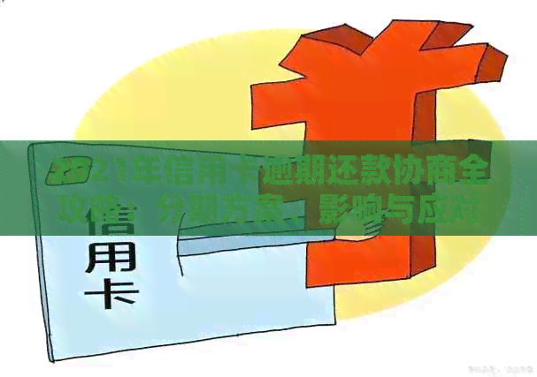 2021年信用卡逾期还款协商全攻略：分期方案、影响与应对方法一文解析