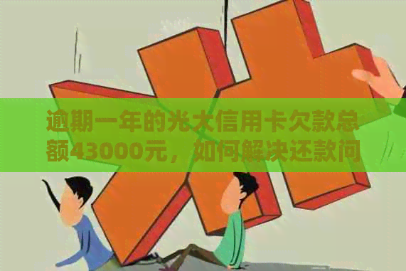 逾期一年的光大信用卡欠款总额43000元，如何解决还款问题？