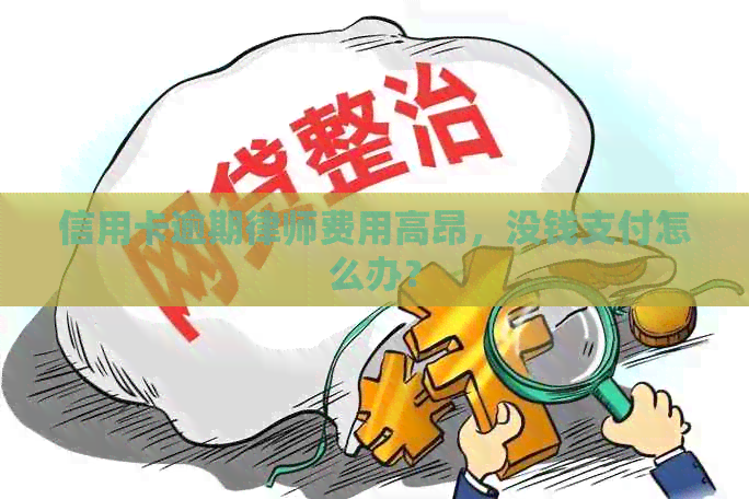 信用卡逾期律师费用高昂，没钱支付怎么办？
