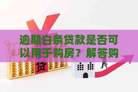 逾期白条贷款是否可以用于购房？解答购房者关心的问题