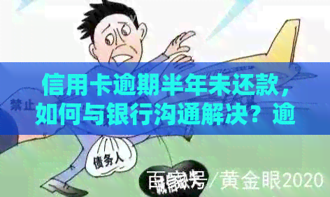 信用卡逾期半年未还款，如何与银行沟通解决？逾期后果及解决方案全解析！