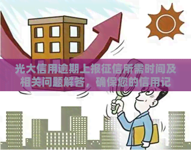 光大信用逾期上报所需时间及相关问题解答，确保您的信用记录不受影响