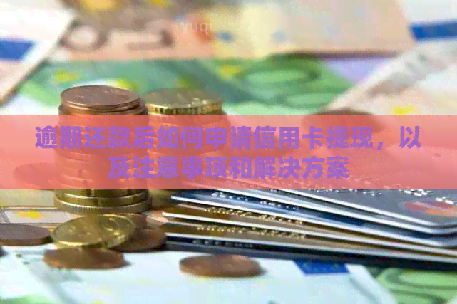逾期还款后如何申请信用卡提现，以及注意事项和解决方案