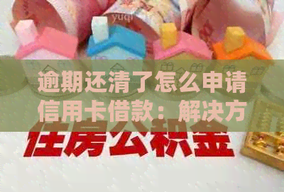 逾期还清了怎么申请信用卡借款：解决方法及后续处理