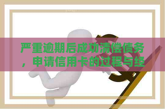 严重逾期后成功清偿债务，申请信用卡的过程与经验分享