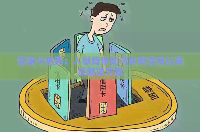 信用卡逾期：入狱背景如何影响信用记录及解决方案