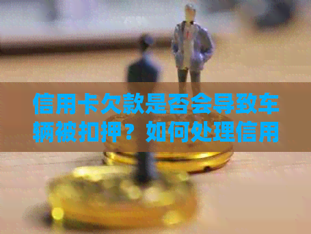 信用卡欠款是否会导致车辆被扣押？如何处理信用卡欠款以避免车被扣？