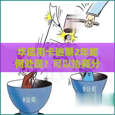华信用卡逾期2年如何处理？可以协商分期还款吗？了解解决方法和相关建议