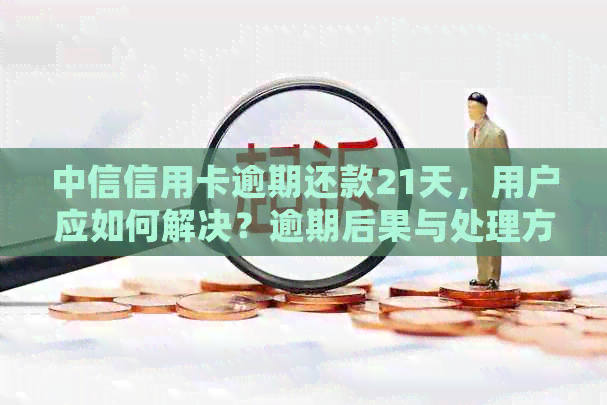 中信信用卡逾期还款21天，用户应如何解决？逾期后果与处理方法全面解析