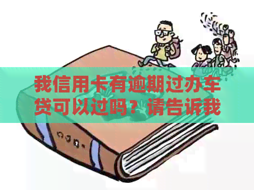 我信用卡有逾期过办车贷可以过吗？请告诉我怎么办，会有影响吗？