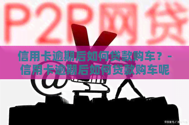 信用卡逾期后如何贷款购车？-信用卡逾期后如何贷款购车呢