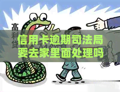 信用卡逾期司法局要去家里面处理吗-信用卡逾期司法局要去家里面处理吗怎么办