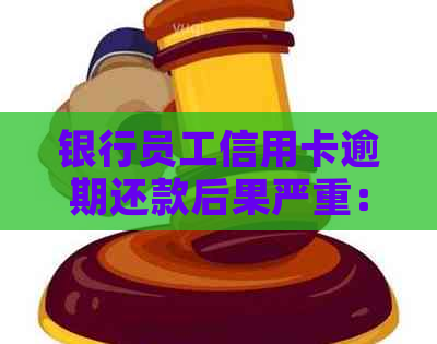 银行员工信用卡逾期还款后果严重：信用受损、职业生涯受影响