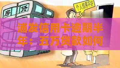 浦发信用卡逾期半年：五万贷款如何妥善处理？