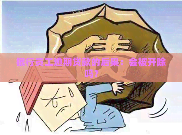 银行员工逾期贷款的后果：会被开除吗？