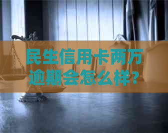 民生信用卡两万逾期会怎么样？处理方式、起诉时间及影响解答。