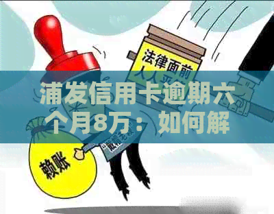 浦发信用卡逾期六个月8万：如何解决逾期问题，避免信用损失？