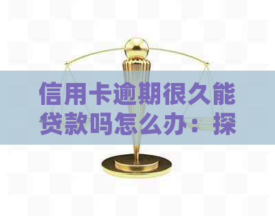 信用卡逾期很久能贷款吗怎么办：探讨逾期后贷款的可能性及处理方法