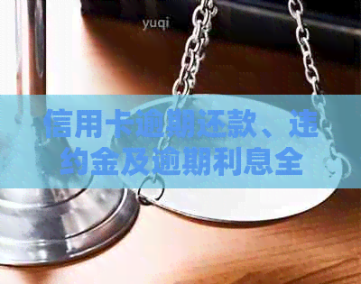 信用卡逾期还款、违约金及逾期利息全面解决指南：如何有效处理信用卡债务