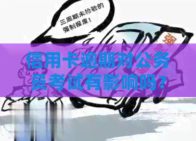 信用卡逾期对公务员考试有影响吗？如何处理逾期记录以确保公务员资格？