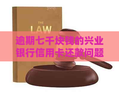 逾期七千块钱的兴业银行信用卡还款问题解决全攻略