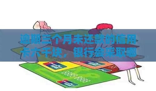 逾期三个月未还款的信用卡六千块，银行会采取哪些措上门？