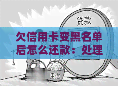 欠信用卡变黑名单后怎么还款：处理建议与解决办法