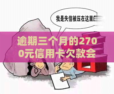 逾期三个月的2700元信用卡欠款会有什么后果？