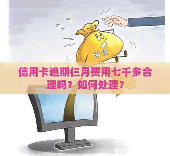 信用卡逾期仨月费用七千多合理吗？如何处理？