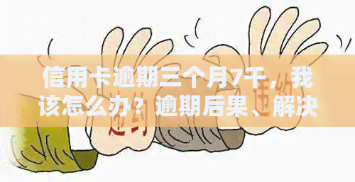 信用卡逾期三个月7千，我该怎么办？逾期后果、解决方法和信用修复全解析
