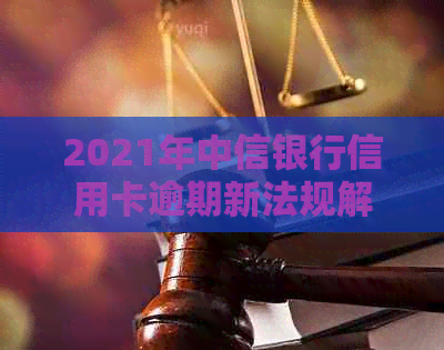 2021年中信银行信用卡逾期新法规解析：如何避免逾期、罚款与信用损失？