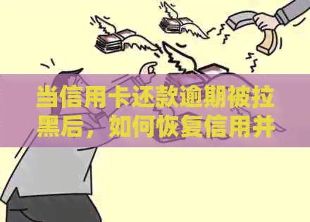当信用卡还款逾期被拉黑后，如何恢复信用并解决相关问题？