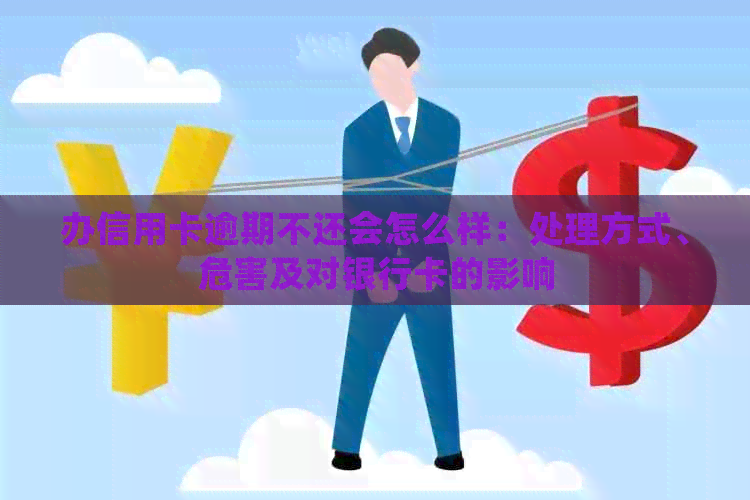 办信用卡逾期不还会怎么样：处理方式、危害及对银行卡的影响